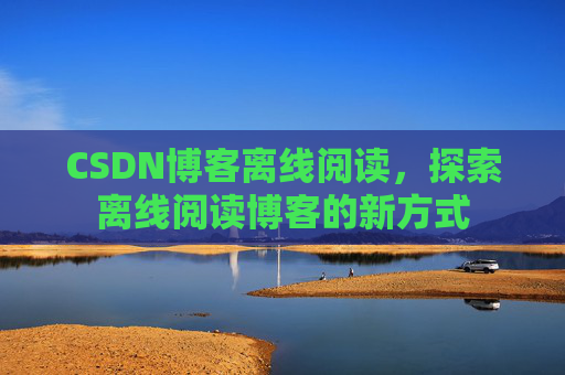 CSDN博客离线阅读，探索离线阅读博客的新方式